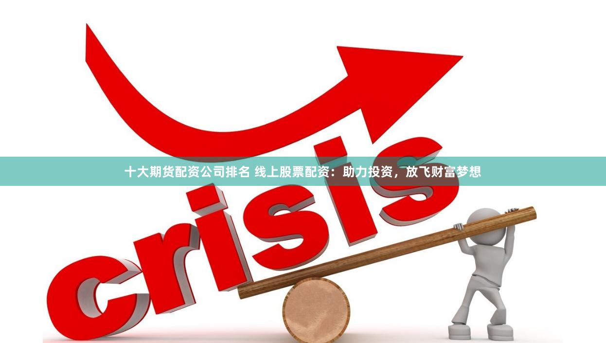 十大期货配资公司排名 线上股票配资：助力投资，放飞财富梦想