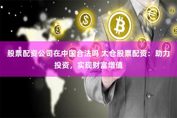 股票配资公司在中国合法吗 太仓股票配资：助力投资，实现财富增值