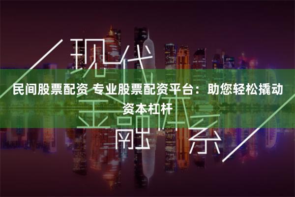 民间股票配资 专业股票配资平台：助您轻松撬动资本杠杆