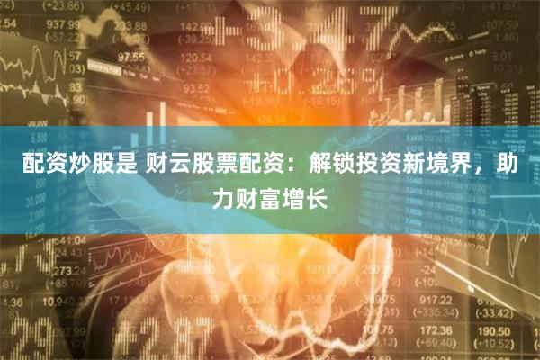 配资炒股是 财云股票配资：解锁投资新境界，助力财富增长
