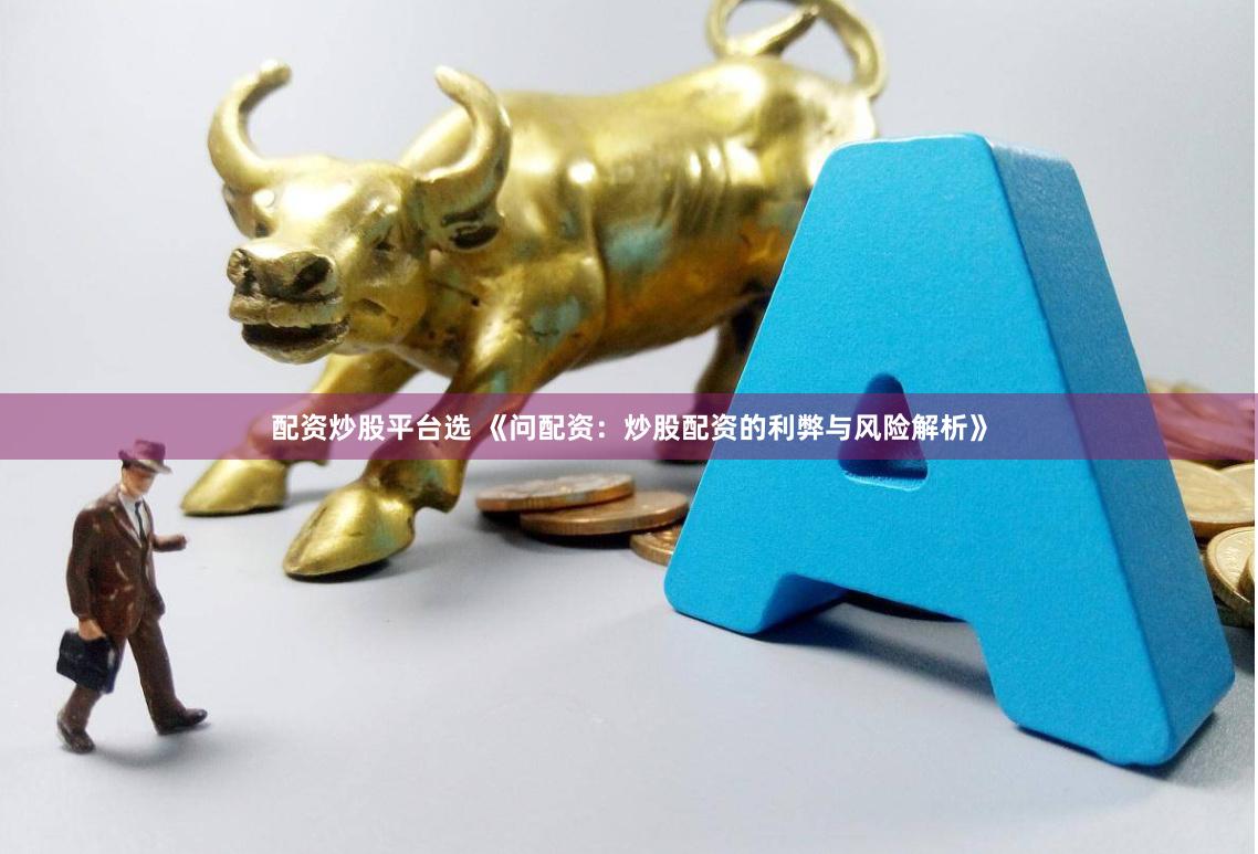 配资炒股平台选 《问配资：炒股配资的利弊与风险解析》
