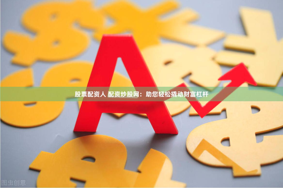 股票配资人 配资炒股网：助您轻松撬动财富杠杆