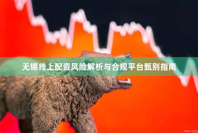 无锡线上配资风险解析与合规平台甄别指南